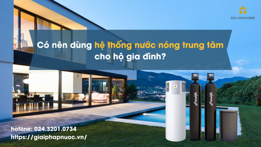 Hệ thống máy nước nóng trung tâm và bình nóng lạnh truyền thống đâu là sự lựa chọn hoàn hảo cho công trình biệt thự?