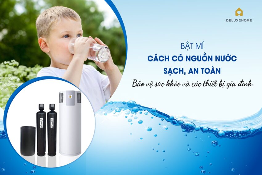 Bật mí cách có nguồn nước sạch, an toàn, bảo vệ sức khỏe và các thiết bị gia đình