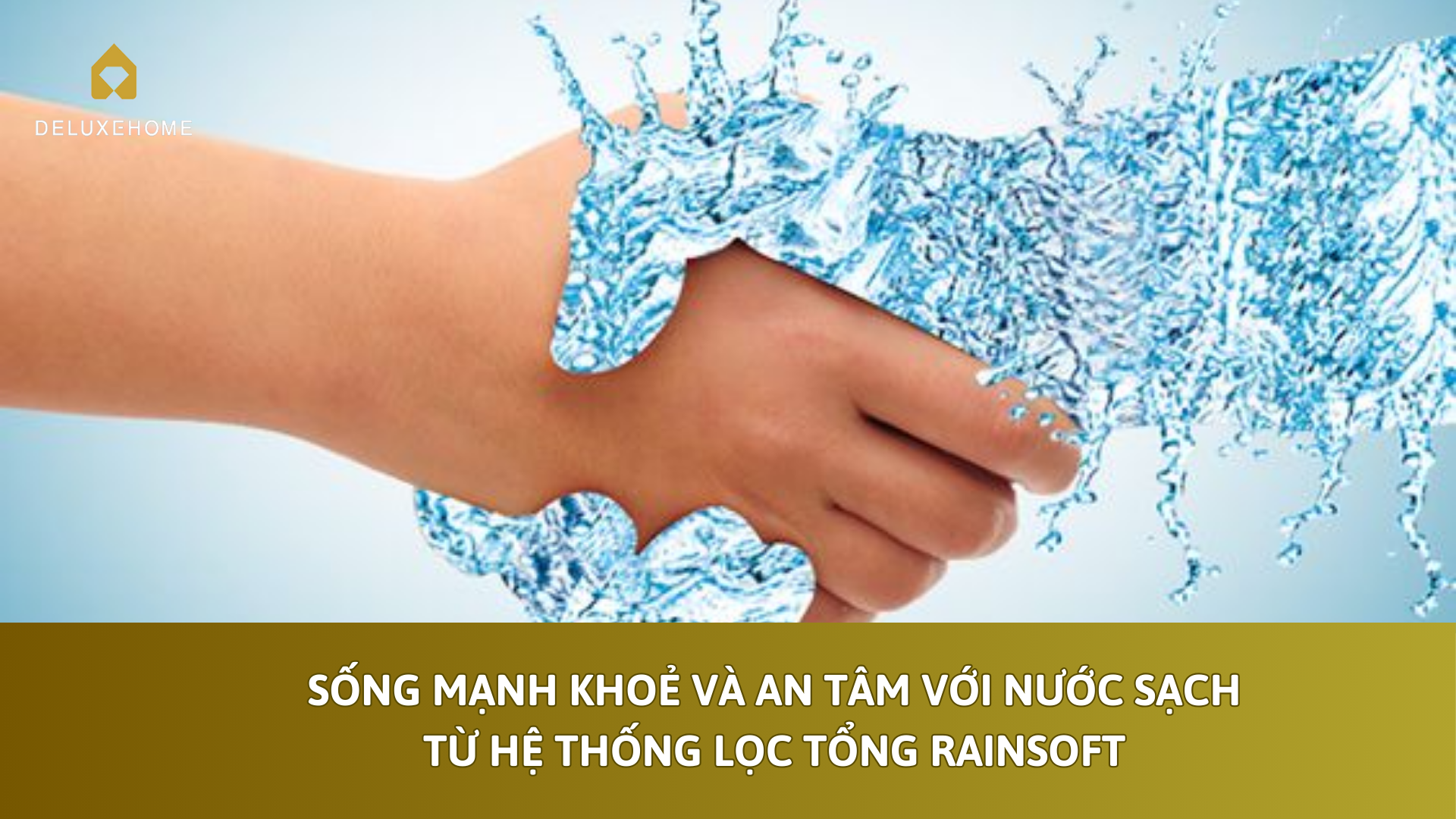 Sống mạnh khoẻ và an tâm với nước sạch từ hệ thống lọc tổng Rainsoft